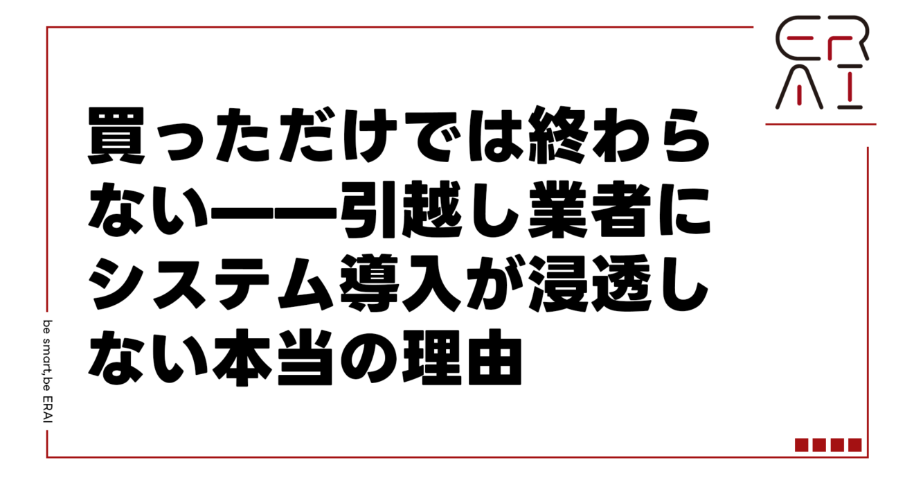 買っただけでは終わらない——引越し業者にシステム導入が浸透しない本当の理由
