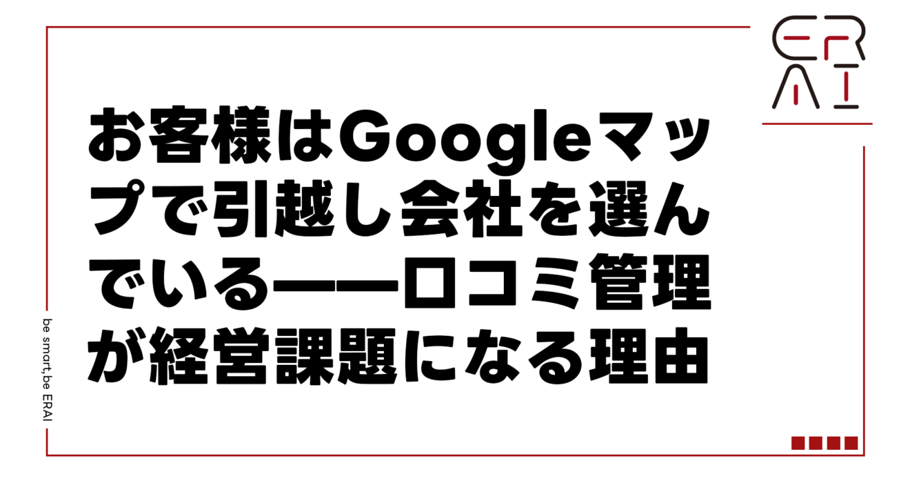 お客様はGoogleマップで引越し会社を選んでいる——口コミ管理が経営課題になる理由