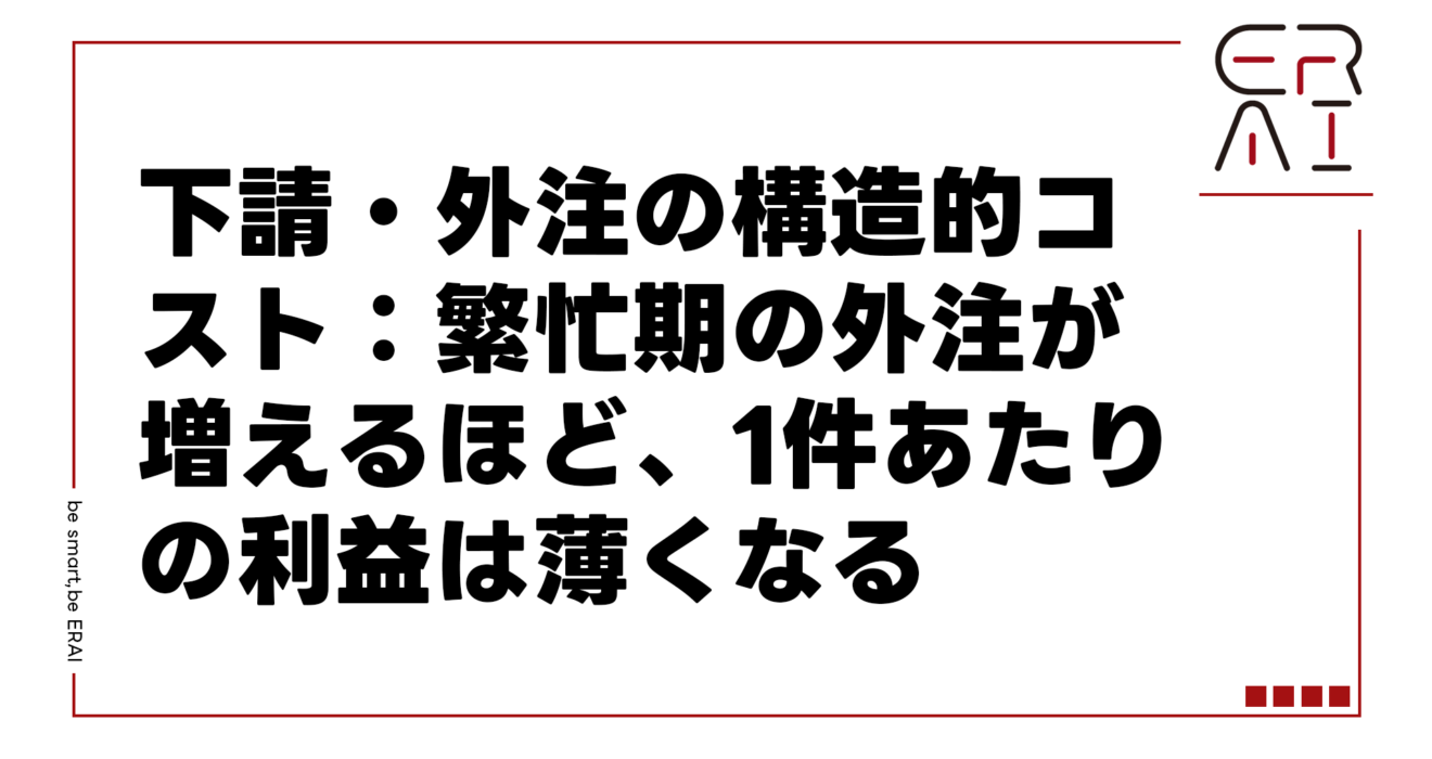 下請・外注の構造的コスト：繁忙期の外注が増えるほど、1件あたりの利益は薄くなる