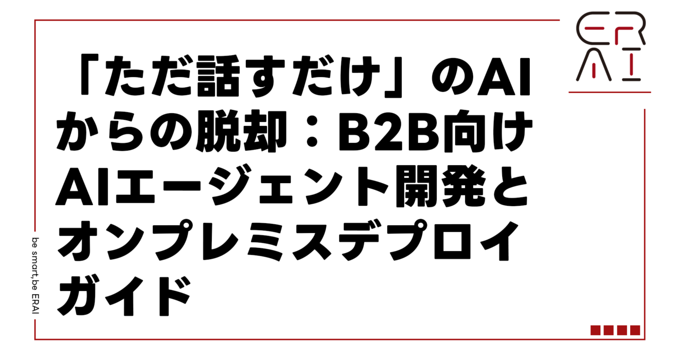 「ただ話すだけ」のAIからの脱却：B2B向けAIエージェント開発とオンプレミスデプロイガイド